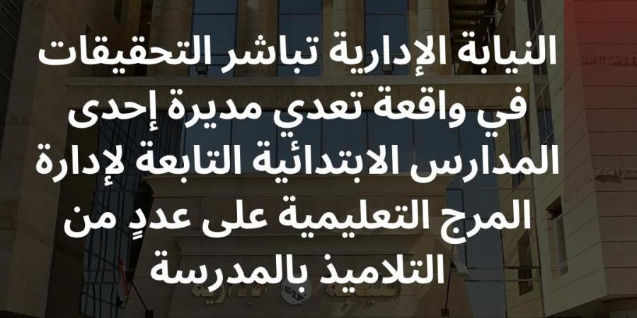 ضربتهم بالجزمة.. النيابة الإدارية تحقق في واقعة تعدي مديرة إحدى المدارس بالمرج على التلاميذ