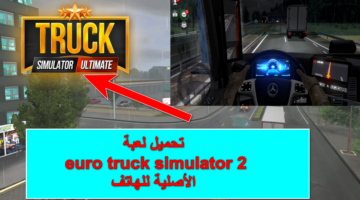 عيش في قلب المغامرة .. تحميل لعبة euro truck simulator 2 الأصلية للهاتف بخطوات بسيطة وتنزيل سريع