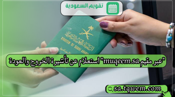 “عبر مقيم muqeem.sa” طريقة استعلام عن تأشيرة الخروج والعودة برقم الإقامة 2024