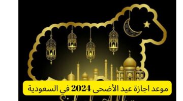 متى موعد اجازة عيد الأضحى 2024 في السعودية في القطاعين العام والخاص