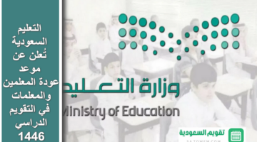 العد التنازلي .. “التعليم السعودية” تُعلن عن موعد عودة المعلمين والمعلمات في التقويم الدراسي 1446 رسمياً