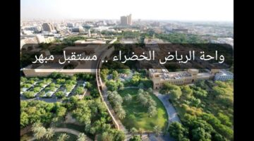 “4.4 مليون م2 من المساحات الخضراء” واحة الرياض الخضراء مستقبل اقتصادي مبهر! تعرف على التفاصيل