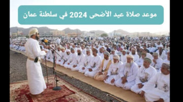 موعد صلاة عيد الأضحي 2024 في سلطنة عمان بكافة المدن العمانية وحكمها