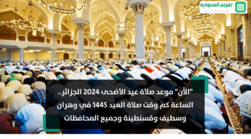 “الآن” موعد صلاة عيد الأضحى 2024 الجزائر.. الساعة كم وقت صلاة العيد 1445 في وهران وسطيف وقسنطينة وجميع المحافظات