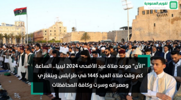 “الآن” موعد صلاة عيد الأضحى 2024 ليبيا.. الساعة كم وقت صلاة العيد 1445 في طرابلس وبنغازي ومصراته وسرت وكافة المحافظات