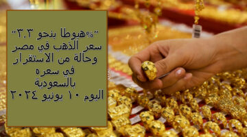 “هبوط بنحو 3.3%” سعر الذهب في مصر وحالة من الاستقرار في سعره بالسعودية اليوم 10 يونيو 2024
