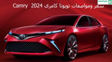 الأكثر مبيعًا في السعودية سيارة تويوتا كامري 2024- المواصفات والمميزات والعيوب