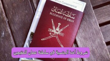 “كل ما تريد معرفته” شروط أخذ الجنسية في سلطنة عمان للمقيمين 2024 والمستندات المطلوبة