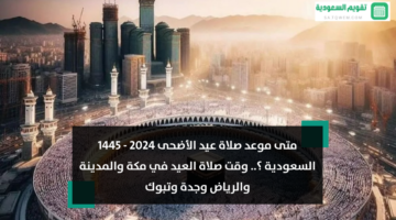 متى موعد صلاة عيد الأضحى 2024 – 1445 السعودية ؟.. وقت صلاة العيد في مكة والمدينة والرياض وجدة وتبوك