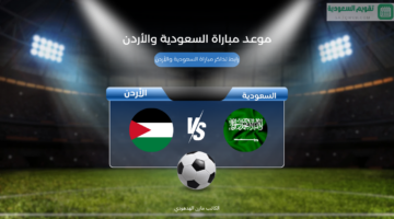 “حلم المونديال”.. موعد مباراة السعودية والأردن في الجولة السادسة لتصفيات كأس العالم 2026