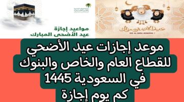 موعد أجازة عيد الأضحى في السعودية 1445 للقطاع الحكومي والمؤسسات الخاصة ومتى يعود الدوام بعد العيد