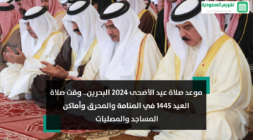 موعد صلاة عيد الأضحى 2024 البحرين.. أي ساعة وقت صلاة العيد 1445 في المنامة والمحرق وأماكن المساجد والمصليات