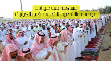 موعد صلاة عيد الأضحى في الكويت 2024 وعدد وأماكن المصليات عساكم من عواده