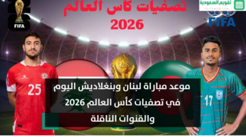 إعرف.. موعد مباراة لبنان وبنغلاديش اليوم في تصفيات كأس العالم 2026 والقنوات الناقلة