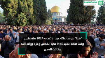 “هنا” موعد صلاة عيد الأضحى 2024 فلسطين.. أي ساعة وقت صلاة العيد 1445 في القدس وغزة ورام الله وكافة المدن