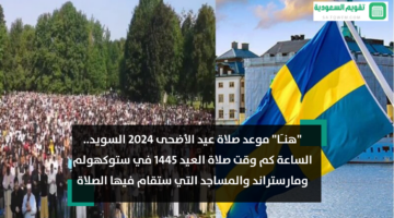 “هنـَا” موعد صلاة عيد الأضحى 2024 السويد.. الساعة كم وقت صلاة العيد 1445 في ستوكهولم ومارستراند والمساجد التي ستقام فيها الصلاة