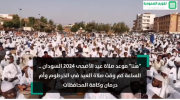 “هُنا” موعد صلاة عيد الأضحى 2024 السودان .. الساعة كم وقت صلاة العيد في الخرطوم وأم درمان وكافة المحافظات