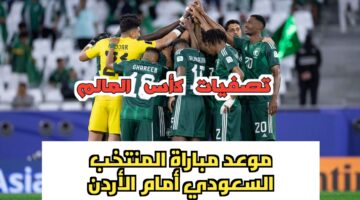 موعد مباراة المنتخب السعودي مقابل الأردن في تصفيات كأس آسيا والمؤهلة إلى كأس العالم ٢٠٢٦، والقنوات الناقلة لها والتشكيل المتوقع للمنتخب السعودي