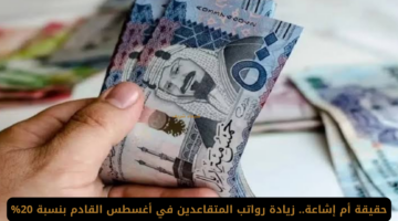 حقيقة أم إشاعة.. زيادة رواتب المتقاعدين بالسعودية دفعة أغسطس بنسبة 20%